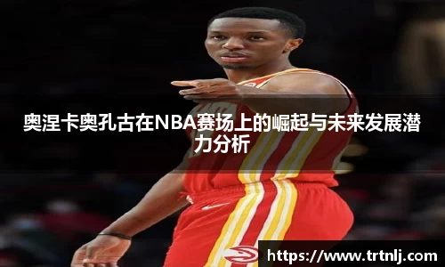 奥涅卡奥孔古在NBA赛场上的崛起与未来发展潜力分析