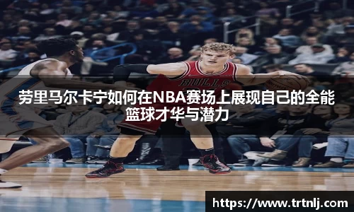 劳里马尔卡宁如何在NBA赛场上展现自己的全能篮球才华与潜力