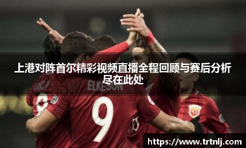 上港对阵首尔精彩视频直播全程回顾与赛后分析尽在此处